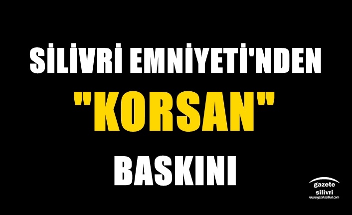 Silivri Emniyetinden KORSAN Baskını